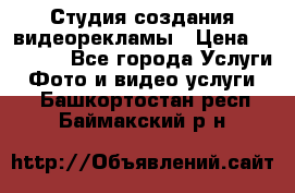 Студия создания видеорекламы › Цена ­ 20 000 - Все города Услуги » Фото и видео услуги   . Башкортостан респ.,Баймакский р-н